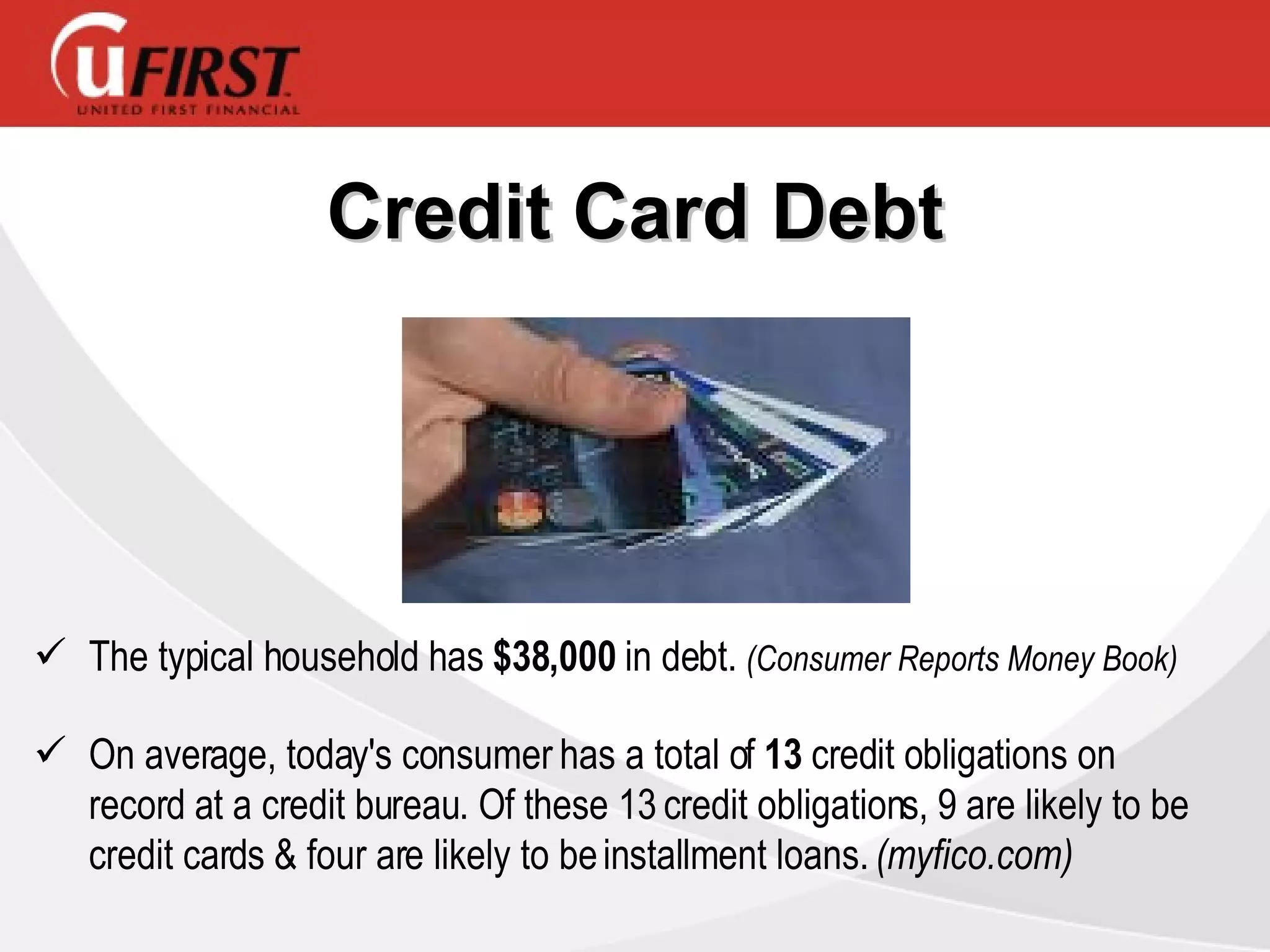 Credit Card Debt The typical household has  $38,000  in debt.  (Consumer Reports Money Book)  On average, today's consumer has a total of  13  credit obligations on  record at a credit bureau. Of these 13 credit obligations, 9 are likely to be credit cards & four are likely to be installment loans.  (myfico.com) 