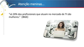 +
+
+
+
“só 20% dos profissionais que atuam no mercado de TI são
mulheres.” (IBGE)
Atenção meninas...
 