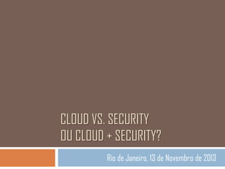 CLOUD VS. SECURITY
OU CLOUD + SECURITY?
Rio de Janeiro, 13 de Novembro de 2013

 