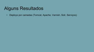 Alguns Resultados
• Deploys por camadas (Tomcat, Apache, Varnish, Solr, Serviços);
 