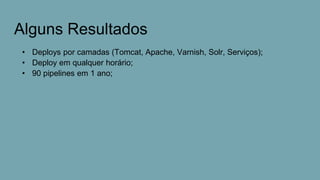 Alguns Resultados
• Deploys por camadas (Tomcat, Apache, Varnish, Solr, Serviços);
• Deploy em qualquer horário;
• 90 pipelines em 1 ano;
 