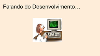 Falando do Desenvolvimento…
 