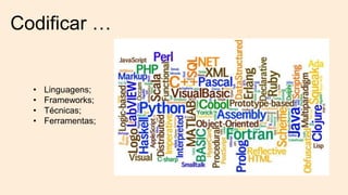 Codificar …
• Linguagens;
• Frameworks;
• Técnicas;
• Ferramentas;
 