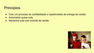 Princípios
● Criar um processo de confiabilidade e repetitividade de entrega de versão
● Automatize quase tudo
● Mantenha tudo sob controle de versão
 
