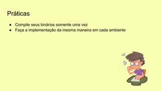 Práticas
● Compile seus binários somente uma vez
● Faça a implementação da mesma maneira em cada ambiente
 