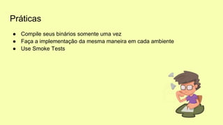 Práticas
● Compile seus binários somente uma vez
● Faça a implementação da mesma maneira em cada ambiente
● Use Smoke Tests
 
