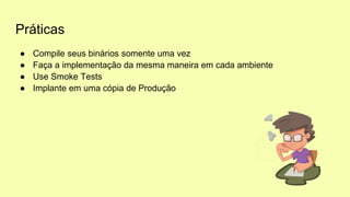 Práticas
● Compile seus binários somente uma vez
● Faça a implementação da mesma maneira em cada ambiente
● Use Smoke Tests
● Implante em uma cópia de Produção
 