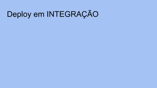 Deploy em INTEGRAÇÃO
 