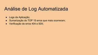 Análise de Log Automatizada
● Logs da Aplicação;
● Sumarização do TOP 15 erros que mais ocorreram;
● Verificação de erros 404 e 50X;
 