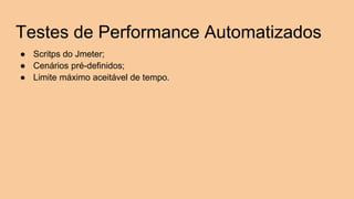 Testes de Performance Automatizados
● Scritps do Jmeter;
● Cenários pré-definidos;
● Limite máximo aceitável de tempo.
 