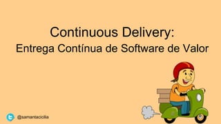 Continuous Delivery:
Entrega Contínua de Software de Valor
@samantacicilia
 