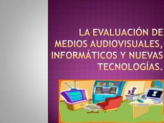 La evaluación de medios audiovisuales, informáticos y nuevas tecnologías. 