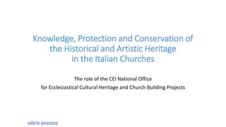 Knowledge, Protection and Conservation of
the Historical and Artistic Heritage
in the Italian Churches
The role of the CEI National Office
for Ecclesiastical Cultural Heritage and Church Building Projects
valerio pennasso
 