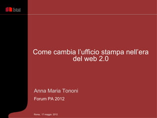 Come cambia l’ufficio stampa nell’era
          del web 2.0



Anna Maria Tononi
Forum PA 2012


Roma, 17 maggio 2012
 