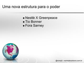Uma nova estrutura para o poder

            Nestlè X Greenpeace
            Tio Bonner
            Fora Sarney




                             @roneyb - memedecarbono.com.br
 
