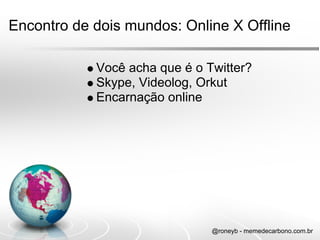 Encontro de dois mundos: Online X Offline

            Você acha que é o Twitter?
            Skype, Videolog, Orkut
            Encarnação online




                               @roneyb - memedecarbono.com.br
 