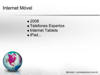 Internet Móvel

            2008
            Telefones Espertos
            Internet Tablets
            iPad...




                                 @roneyb - memedecarbono.com.br
 