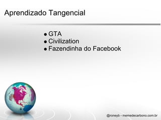 Aprendizado Tangencial

           GTA
           Civilization
           Fazendinha do Facebook




                            @roneyb - memedecarbono.com.br
 