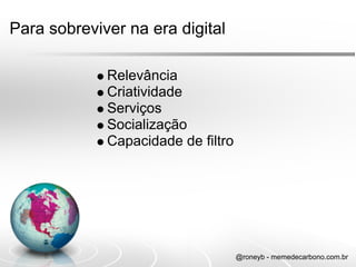 Para sobreviver na era digital

             Relevância
             Criatividade
             Serviços
             Socialização
             Capacidade de filtro




                                    @roneyb - memedecarbono.com.br
 