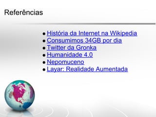 Referências

              História da Internet na Wikipedia
              Consumimos 34GB por dia
              Twitter da Gronka
              Humanidade 4.0
              Nepomuceno
              Layar: Realidade Aumentada
 