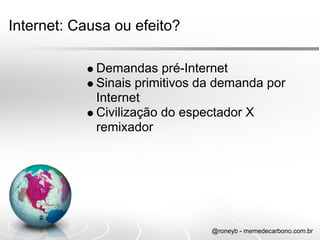 Internet: Causa ou efeito?

             Demandas pré-Internet
             Sinais primitivos da demanda por
             Internet
             Civilização do espectador X
             remixador




                                @roneyb - memedecarbono.com.br
 
