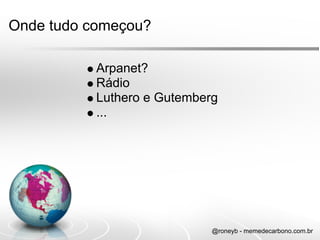 Onde tudo começou?

           Arpanet?
           Rádio
           Luthero e Gutemberg
           ...




                             @roneyb - memedecarbono.com.br
 