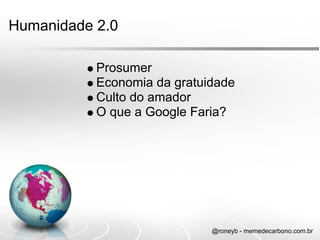 Humanidade 2.0

           Prosumer
           Economia da gratuidade
           Culto do amador
           O que a Google Faria?




                             @roneyb - memedecarbono.com.br
 
