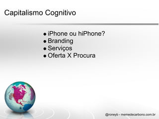 Capitalismo Cognitivo

            iPhone ou hiPhone?
            Branding
            Serviços
            Oferta X Procura




                                 @roneyb - memedecarbono.com.br
 