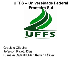 UFFS – Universidade Federal
             Fronteira Sul




Graciele Oliveira
Jeferson Rigotti Dias
Sumaya Rafaella Mari Kern da Silva
 