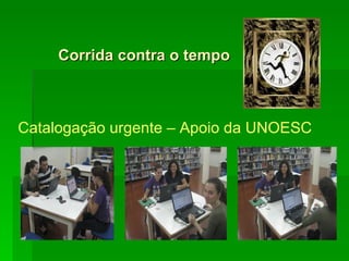 Corrida contra o tempo CATALOGAÇÃO URGNTE Catalogação urgente – Apoio da UNOESC 