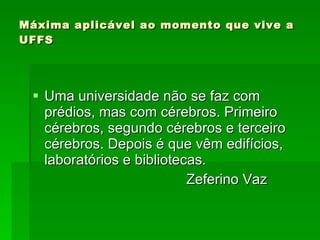 Máxima aplicável ao momento que vive a UFFS Uma universidade não se faz com prédios, mas com cérebros. Primeiro cérebros, segundo cérebros e terceiro cérebros. Depois é que vêm edifícios, laboratórios e bibliotecas.  Zeferino Vaz 