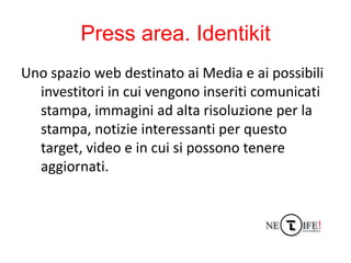 Press area. Identikit
Uno spazio web destinato ai Media e ai possibili
  investitori in cui vengono inseriti comunicati
  ...