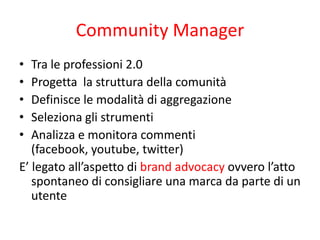 Community Manager
•  Tra le professioni 2.0
•  Progetta la struttura della comunità
•  Definisce le modalità di aggregazio...