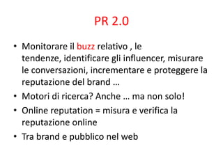 PR 2.0
• Monitorare il buzz relativo , le
  tendenze, identificare gli influencer, misurare
  le conversazioni, incrementa...