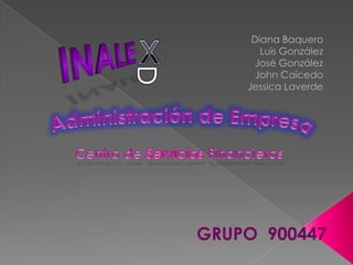 Diana Baquero Luis González José González John Caicedo Jessica Laverde  Inale X D Administraciónde Empresas Centro de ServiciosFinancieros Grupo  900447 