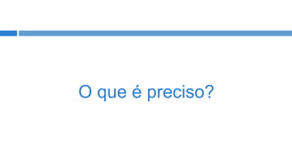 O que é preciso?

 