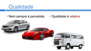 Qualidade
Qualidade
Nem sempre é percebida

Qualidade é relativa

 