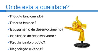 Onde está a qualidade?
Produto funcionando?

Produto testado?
Equipamento de desenvolvimento?

Habilidade do desenvolvedor?
Requisitos do produto?
Negociação e venda?

 