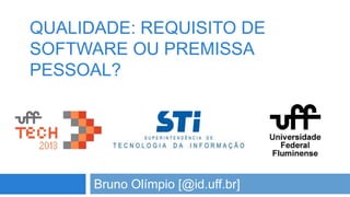 QUALIDADE: REQUISITO DE
SOFTWARE OU PREMISSA
PESSOAL?

Bruno Olímpio [@id.uff.br]

 