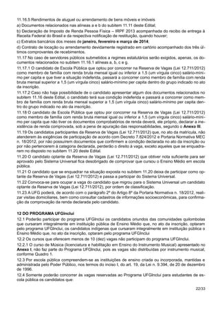11.16.5 Rendimentos de aluguel ou arrendamento de bens móveis e imóveis
a) Documentos relacionados nas alíneas a e b do subitem 11.11 deste Edital;
b) Declaração de Imposto de Renda Pessoa Física – IRPF 2013 acompanhada do recibo de entrega à
Receita Federal do Brasil e da respectiva notificação de restituição, quando houver;
c) Extratos bancários dos meses de janeiro, fevereiro e março de 2014;
d) Contrato de locação ou arrendamento devidamente registrado em cartório acompanhado dos três úl-
timos comprovantes de recebimentos.
11.17 No caso de servidores públicos submetidos a regimes estatutários serão exigidos, apenas, os do-
cumentos relacionados no subitem 11.16.1 alíneas a, b, c e g.
11.17.1 O candidato de Escola Pública que optou por concorrer na Reserva de Vagas (Lei 12.711/2012)
como membro de família com renda bruta mensal igual ou inferior a 1,5 (um vírgula cinco) salário-míni-
mo per capita e que tiver a situação indeferida, passará a concorrer como membro de família com renda
bruta mensal superior a 1,5 (um vírgula cinco) salário-mínimo per capita dentro do grupo indicado no ato
da inscrição.
11.17.2 Caso não haja possibilidade de o candidato apresentar algum dos documentos relacionados no
subitem 11.16 deste Edital, o candidato terá sua condição indeferida e passará a concorrer como mem-
bro de família com renda bruta mensal superior a 1,5 (um vírgula cinco) salário-mínimo per capita den-
tro do grupo indicado no ato da inscrição.
11.18 O candidato de Escola Pública que optou por concorrer na Reserva de Vagas (Lei 12.711/2012)
como membro de família com renda bruta mensal igual ou inferior a 1,5 (um vírgula cinco) salário-míni-
mo per capita que não tiver os documentos comprobatórios de renda deverá, ele próprio, declarar a ine-
xistência de renda comprovada, sob a pena de apuração das responsabilidades, segundo o Anexo III.
11.19 Os candidatos participantes da Reserva de Vagas (Lei 12.711/2012) que, no ato da matrícula, não
atenderem às exigências de participação de acordo com Decreto 7.824/2012 e Portaria Normativa MEC
n. 18/2012, por não possuírem documentos que confirmem a condição declarada no ato da inscrição ou
por não pertencerem à categoria declarada, perderão o direito à vaga, exceto aqueles que se enquadra-
rem no disposto no subitem 11.20 deste Edital.
11.20 O candidato optante da Reserva de Vagas (Lei 12.711/2012) que obtiver nota suficiente para ser
aprovado pelo Sistema Universal fica desobrigado de comprovar que cursou o Ensino Médio em escola
pública.
11.21 O candidato que se enquadrar na situação exposta no subitem 11.20 deixa de participar como op-
tante da Reserva de Vagas (Lei 12.711/2012) e passa a participar do Sistema Universal.
11.22 Convoca-se para ocupar a vaga do candidato que migrou para o Sistema Universal um candidato
optante da Reserva de Vagas (Lei 12.711/2012), por ordem de classificação.
11.23 A UFG poderá, de acordo com o parágrafo 2º do Artigo 8º da Portaria Normativa n. 18/2012, reali-
zar visitas domiciliares, bem como consultar cadastros de informações socioeconômicas, para confirma-
ção da comprovação da renda declarada pelo candidato.
12 DO PROGRAMA UFGInclui
12.1 Poderão participar do programa UFGInclui os candidatos oriundos das comunidades quilombolas
que cursaram integralmente em instituição pública de Ensino Médio que, no ato da inscrição, optaram
pelo programa UFGInclui, os candidatos indígenas que cursaram integralmente em instituição pública o
Ensino Médio que, no ato da inscrição, optaram pelo programa UFGInclui
12.2 Os cursos que oferecem menos de 10 (dez) vagas não participam do programa UFGInclui.
12.2.1 O curso de Música (licenciatura e habilitação em Ensino do Instrumento Musical) apresentado no
Anexo I, não faz parte do Programa UFGInclui, pois as vagas são distribuídas por instrumento musical,
conforme Quadro 1.
12.3 Por escola pública compreendem-se as instituições de ensino criada ou incorporada, mantidas e
administrada pelo Poder Público, nos termos do inciso I, do art. 19, da Lei n. 9.394, de 20 de dezembro
de 1996.
12.4 Somente poderão concorrer às vagas reservadas ao Programa UFGInclui para estudantes de es-
cola pública os candidatos que:
22/33
 