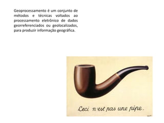 Geoprocessamento é um conjunto de
métodos e técnicas voltados ao
processamento eletrônico de dados
georreferenciados ou geolocalizados,
para produzir informação geográfica.
 