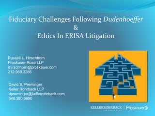 Fiduciary Challenges Following Dudenhoeffer
&
Ethics In ERISA Litigation
|
Russell L. Hirschhorn
Proskauer Rose LLP
rhirschhorn@proskauer.com
212.969.3286
David S. Preminger
Keller Rohrback LLP
dpreminger@kellerrohrback.com
646.380.6690
 