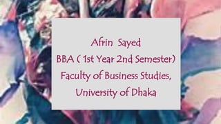 Afrin Sayed
BBA ( 1st Year 2nd Semester)
Faculty of Business Studies,
University of Dhaka
 