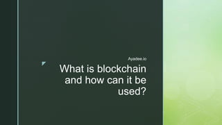 z
What is blockchain
and how can it be
used?
Ayadee.io
 