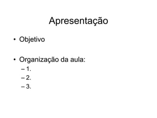Apresentação
• Objetivo
• Organização da aula:
– 1.
– 2.
– 3.
 