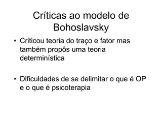 Críticas ao modelo de
Bohoslavsky
• Criticou teoria do traço e fator mas
também propôs uma teoria
determinística
• Dificuldades de se delimitar o que é OP
e o que é psicoterapia
 