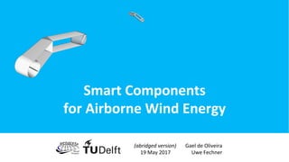 (abridged	
  version)	
  	
  	
  	
  	
  	
  	
  Gael	
  de	
  Oliveira	
  
19	
  May	
  2017	
  	
  	
  	
  	
  	
  	
  	
  	
  	
  	
  	
  	
  	
  	
  	
  Uwe	
  Fechner	
  
Smart	
  Components	
  
for	
  Airborne	
  Wind	
  Energy	
  
 