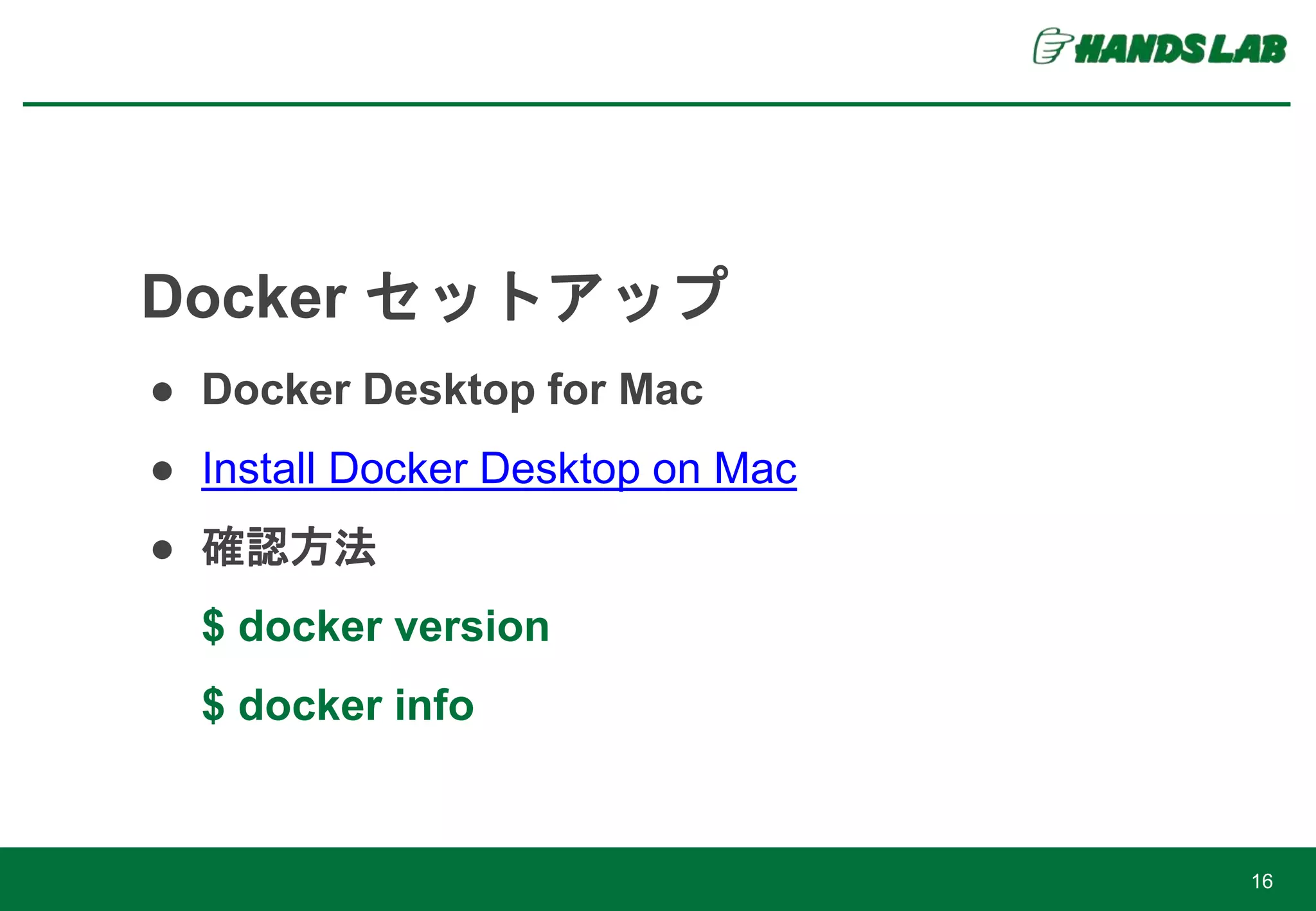 16
Docker セットアップ
● Docker Desktop for Mac
● Install Docker Desktop on Mac
● 確認方法
$ docker version
$ docker info
 