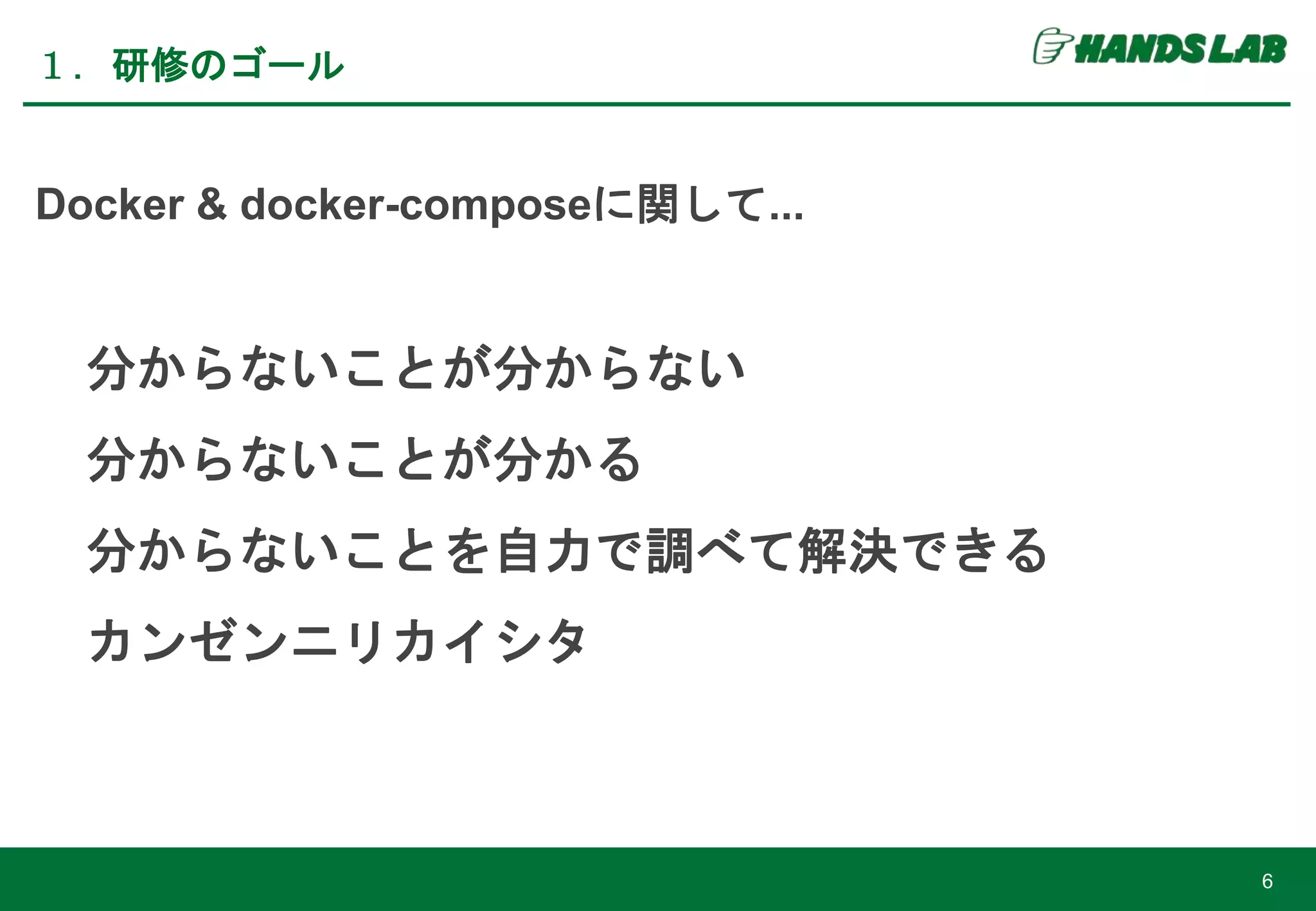 Docker & docker-composeに関して...
分からないことが分からない
分からないことが分かる
分からないことを自力で調べて解決できる
カンゼンニリカイシタ
１．研修のゴール
6
 