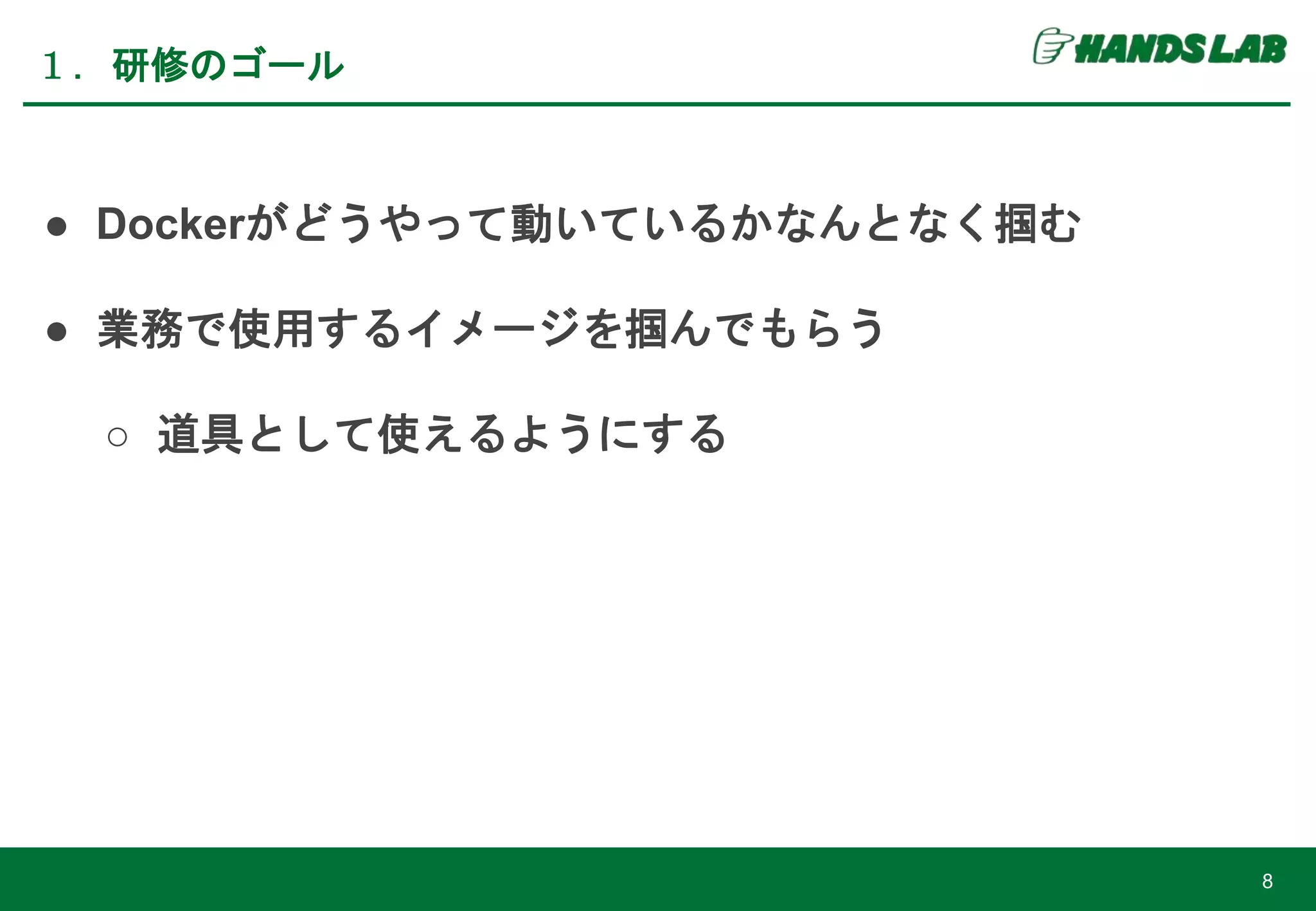 ● Dockerがどうやって動いているかなんとなく掴む
● 業務で使用するイメージを掴んでもらう
○ 道具として使えるようにする
１．研修のゴール
8
 